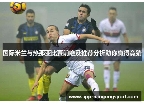 国际米兰与热那亚比赛前瞻及推荐分析助你赢得竞猜